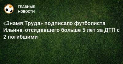 «Знамя Труда» подписало футболиста Ильина, отсидевшего больше 5 лет за ДТП с 2 погибшими