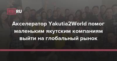 Акселератор Yakutia2World помог маленьким якутским компаниям выйти на глобальный рынок