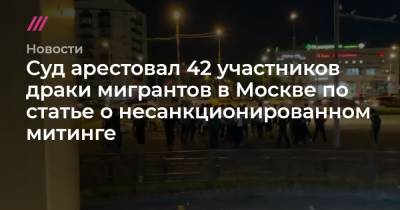 Суд арестовал 42 участника драки мигрантов в Москве по статье о несанкционированном митинге