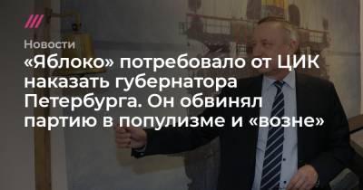 «Яблоко» потребовало от ЦИК наказать губернатора Петербурга. Он обвинял партию в популизме и «возне»