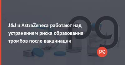 J&J и AstraZeneca работают над устранением риска образования тромбов после вакцинации - thepage.ua - Украина