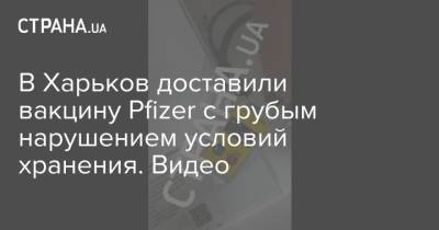 В Харьков доставили вакцину Pfizer с грубым нарушением условий хранения. Видео