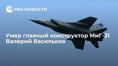 Главный конструктор новейших модификаций МиГ-31 Валерий Васильков умер в возрасте 62 лет - ria.ru - Москва - Россия