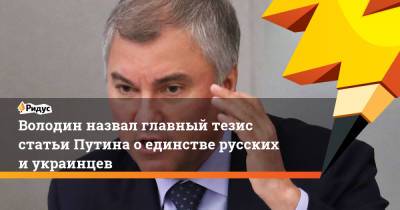 Володин назвал главный тезис статьи Путина оединстве русских иукраинцев