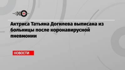 Актриса Татьяна Догилева выписана из больницы после коронавирусной пневмонии