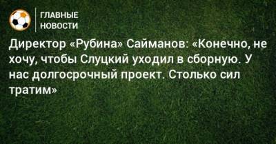Директор «Рубина» Сайманов: «Конечно, не хочу, чтобы Слуцкий уходил в сборную. У нас долгосрочный проект. Столько сил тратим»
