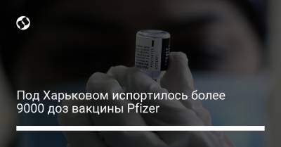 Под Харьковом испортилось более 9000 доз вакцины Pfizer