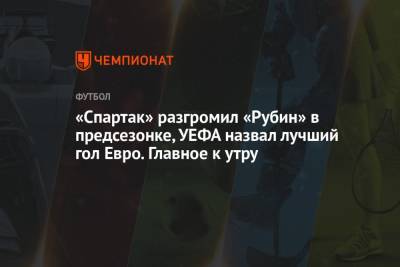 «Спартак» разгромил «Рубин» в предсезонке, УЕФА назвал лучший гол Евро. Главное к утру