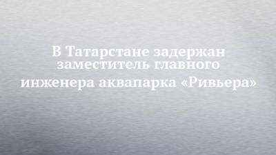 В Татарстане задержан заместитель главного инженера аквапарка «Ривьера»