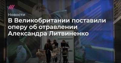 В Великобритании поставили оперу об отравлении Александра Литвиненко