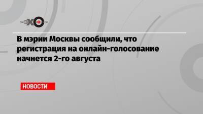 В мэрии Москвы сообщили, что регистрация на онлайн-голосование начнется 2-го августа