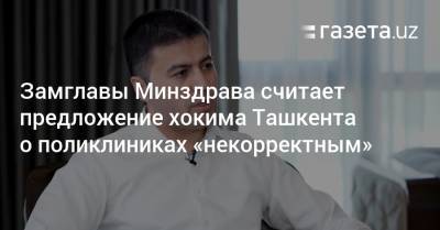 Замглавы Минздрава считает предложение хокима Ташкента о поликлиниках «некорректным»