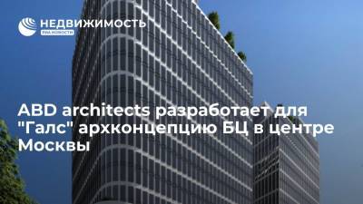 ABD architects разработает для "Галс" архконцепцию БЦ в центре Москвы