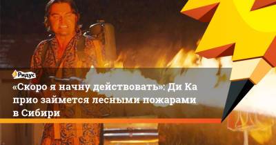 «Скоро яначну действовать»: ДиКаприо займется лесными пожарами вСибири