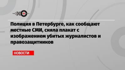 Полиция в Петербурге, как сообщают местные СМИ, сняла плакат с изображением убитых журналистов и правозащитников
