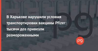 В Харькове нарушили условия транспортировки вакцины Pfizer: тысячи доз привезли размороженными