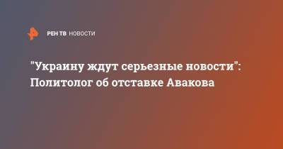 Арсен Аваков - Алексей Мартынов - "Украину ждут серьезные новости": Политолог об отставке Авакова - ren.tv - Украина