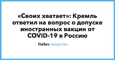 «Своих хватает»: Кремль ответил на вопрос о допуске иностранных вакцин от COVID-19 в Россию