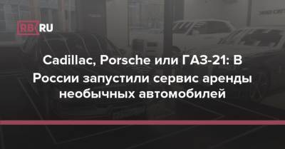 Cadillac, Porsche или ГАЗ-21: В России запустили сервис аренды необычных автомобилей