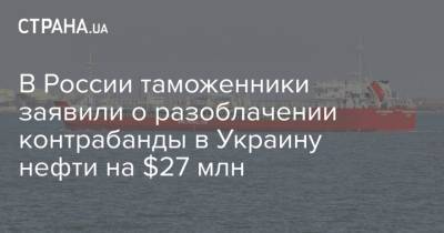 В России таможенники заявили о разоблачении контрабанды в Украину нефти на $27 млн