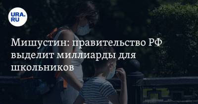 Мишустин: правительство РФ выделит миллиарды для школьников