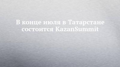 В конце июля в Татарстане состоится KazanSummit