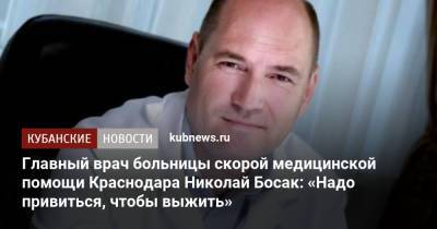 Главный врач больницы скорой медицинской помощи Краснодара Николай Босак: «Надо привиться, чтобы выжить»