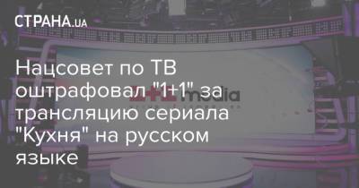 Нацсовет по ТВ оштрафовал "1+1" за трансляцию сериала "Кухня" на русском языке - strana.ua - Россия - Украина