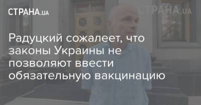Радуцкий сожалеет, что законы Украины не позволяют ввести обязательную вакцинацию