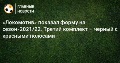 «Локомотив» показал форму на сезон-2021/22. Третий комплект – черный с красными полосами