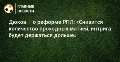 Дюков – о реформе РПЛ: «Снизится количество проходных матчей, интрига будет держаться дольше»