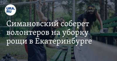 Симановский соберет волонтеров на уборку рощи в Екатеринбурге