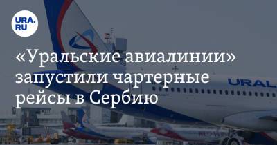 «Уральские авиалинии» запустили чартерные рейсы в Сербию. Цены и даты