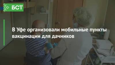 В Уфе организовали мобильные пункты вакцинации для дачников