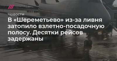 В «Шереметьево» из-за ливня затопило взлетно-посадочную полосу. Десятки рейсов задержаны