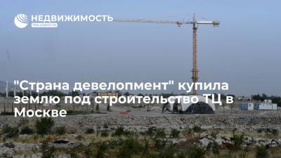 "Страна девелопмент" купила землю под строительство ТЦ в Москве