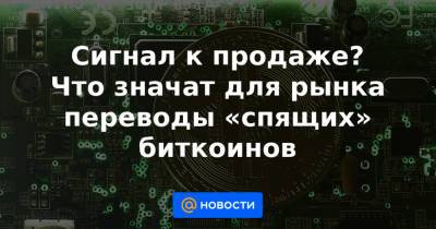 Сигнал к продаже? Что значат для рынка переводы «спящих» биткоинов