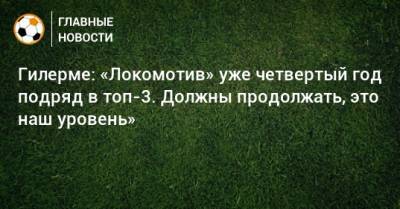 Гилерме: «Локомотив» уже четвертый год подряд в топ-3. Должны продолжать, это наш уровень»