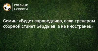 Семин: «Будет справедливо, если тренером сборной станет Бердыев, а не иностранец»