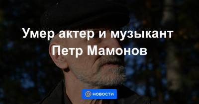 Умер актер и музыкант Петр Мамонов