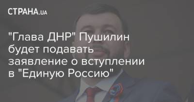 "Глава ДНР" Пушилин будет подавать заявление о вступлении в "Единую Россию"