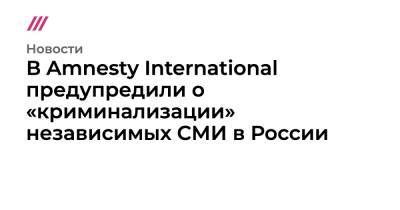 В Amnesty International предупредили о «криминализации» независимых СМИ в России