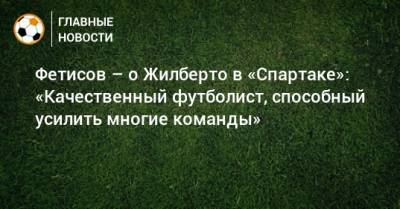Фетисов – о Жилберто в «Спартаке»: «Качественный футболист, способный усилить многие команды»