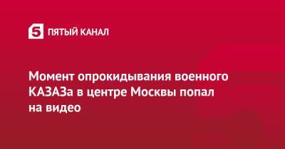 Момент опрокидывания военного КАЗАЗа в центре Москвы попал на видео