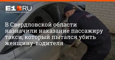 В Свердловской области назначили наказание пассажиру такси, который пытался убить женщину-водителя
