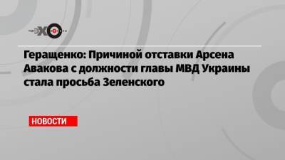 Геращенко: Причиной отставки Арсена Авакова с должности главы МВД Украины стала просьба Зеленского