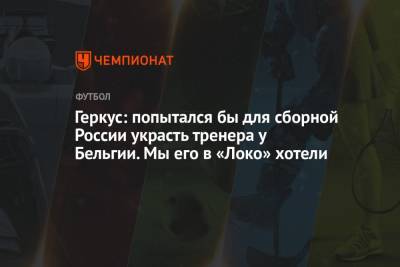 Геркус: попытался бы для сборной России украсть тренера у Бельгии. Мы его в «Локо» хотели