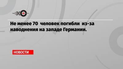 Не менее 70 человек погибли из-за наводнения на западе Германии.