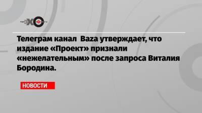 Телеграм канал Baza утверждает, что издание «Проект» признали «нежелательным» после запроса Виталия Бородина.