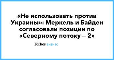 «Не использовать против Украины»: Меркель и Байден согласовали позиции по «Северному потоку — 2»